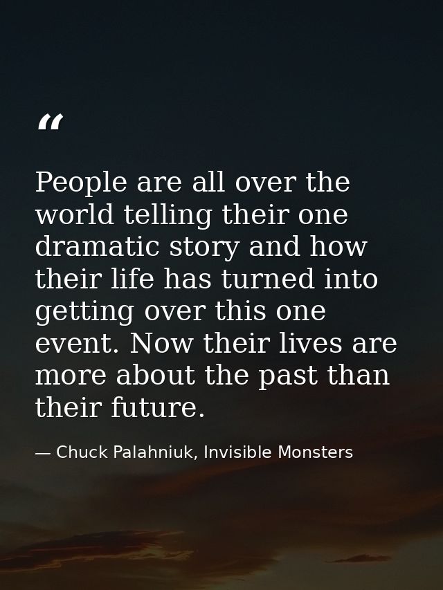 People are all over the world telling their one dramatic story and how their life has turned into getting over this one  — Chuck Palahniuk, Invisible Monsters