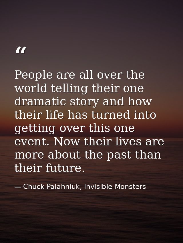 People are all over the world telling their one dramatic story and how their life has turned into getting over this one  — Chuck Palahniuk, Invisible Monsters