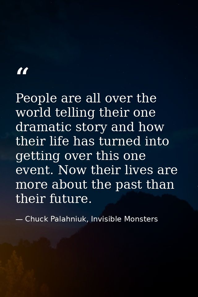 People are all over the world telling their one dramatic story and how their life has turned into getting over this one  — Chuck Palahniuk, Invisible Monsters