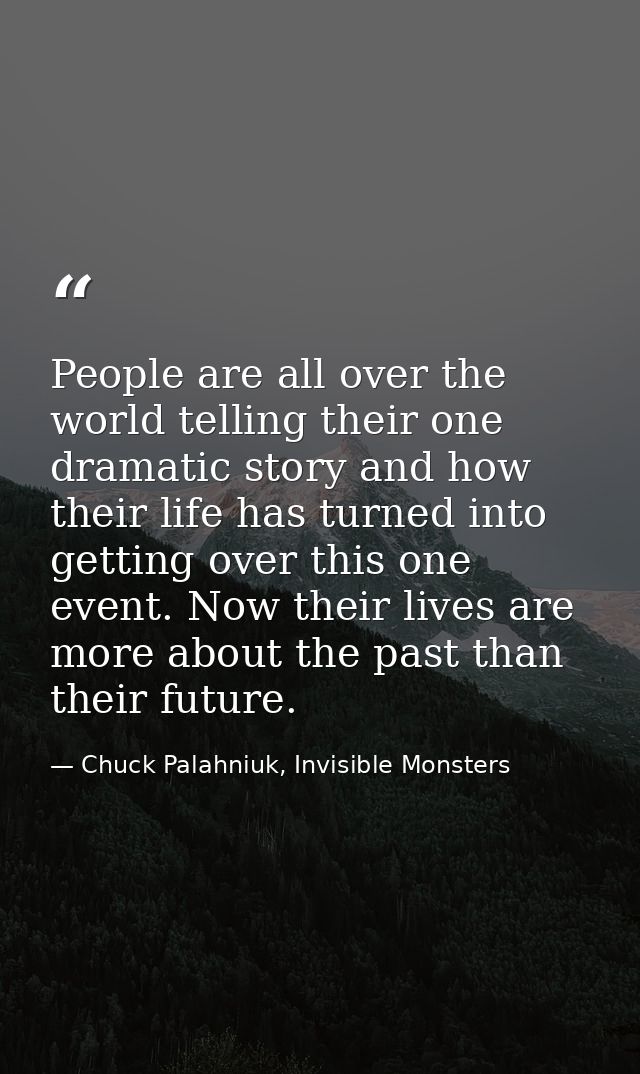 People are all over the world telling their one dramatic story and how their life has turned into getting over this one  — Chuck Palahniuk, Invisible Monsters