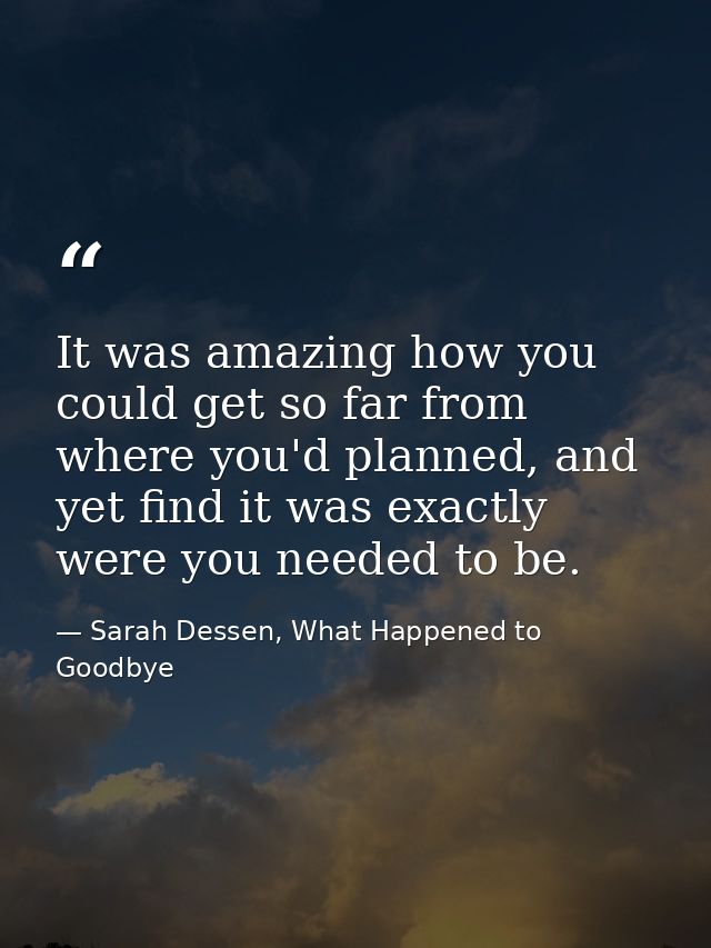 It was amazing how you could get so far from where you'd planned, and yet find it was exactly were you needed to be. — Sarah Dessen, What Happened to Goodbye