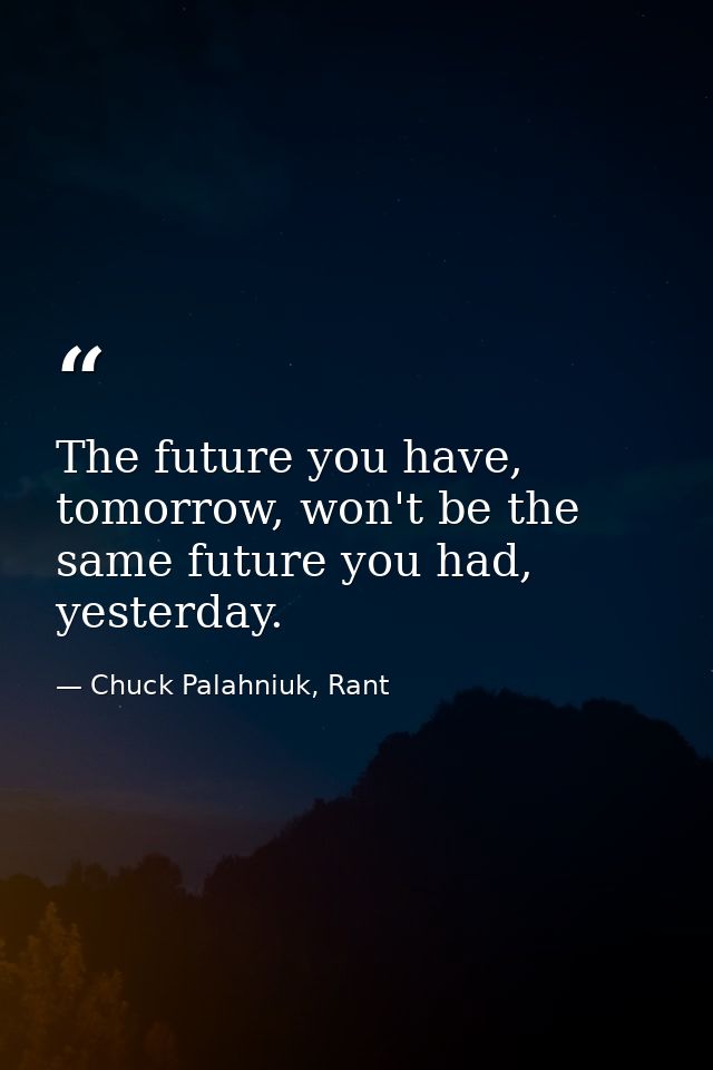 The future you have, tomorrow, won't be the same future you had, yesterday. — Chuck Palahniuk, Rant