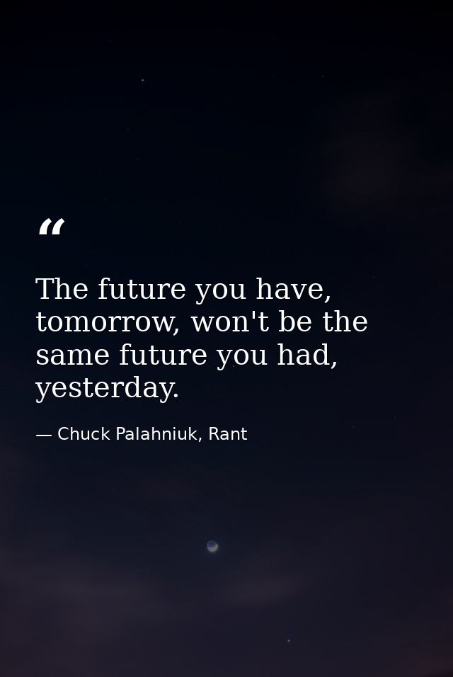 The future you have, tomorrow, won't be the same future you had, yesterday. — Chuck Palahniuk, Rant
