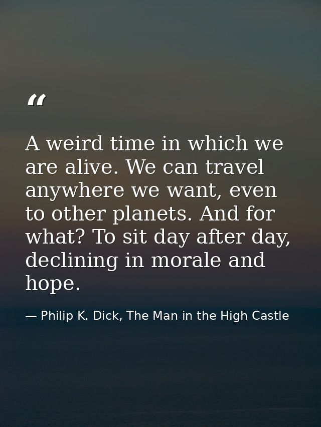 A weird time in which we are alive. We can travel anywhere we want, even to other planets. And for what? To sit day afte — Philip K. Dick, The Man in the High Castle