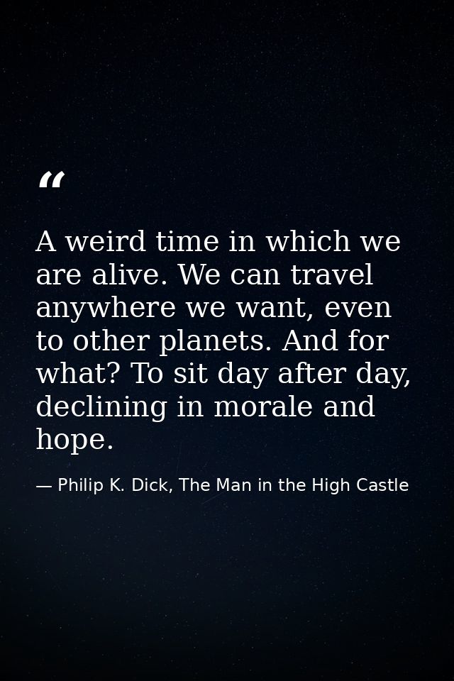 A weird time in which we are alive. We can travel anywhere we want, even to other planets. And for what? To sit day afte — Philip K. Dick, The Man in the High Castle