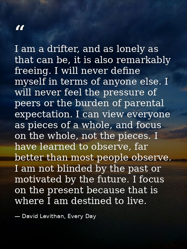 I am a drifter, and as lonely as that can be, it is also remarkably freeing. I will never define myself in terms of anyo — David Levithan, Every Day