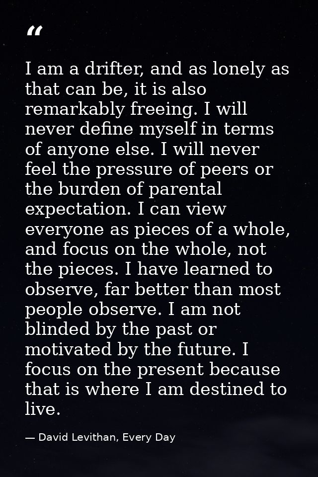 I am a drifter, and as lonely as that can be, it is also remarkably freeing. I will never define myself in terms of anyo — David Levithan, Every Day