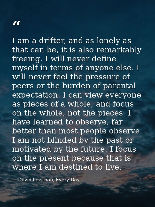 I am a drifter, and as lonely as that can be, it is also remarkably freeing. I will never define myself in terms of anyo — David Levithan, Every Day
