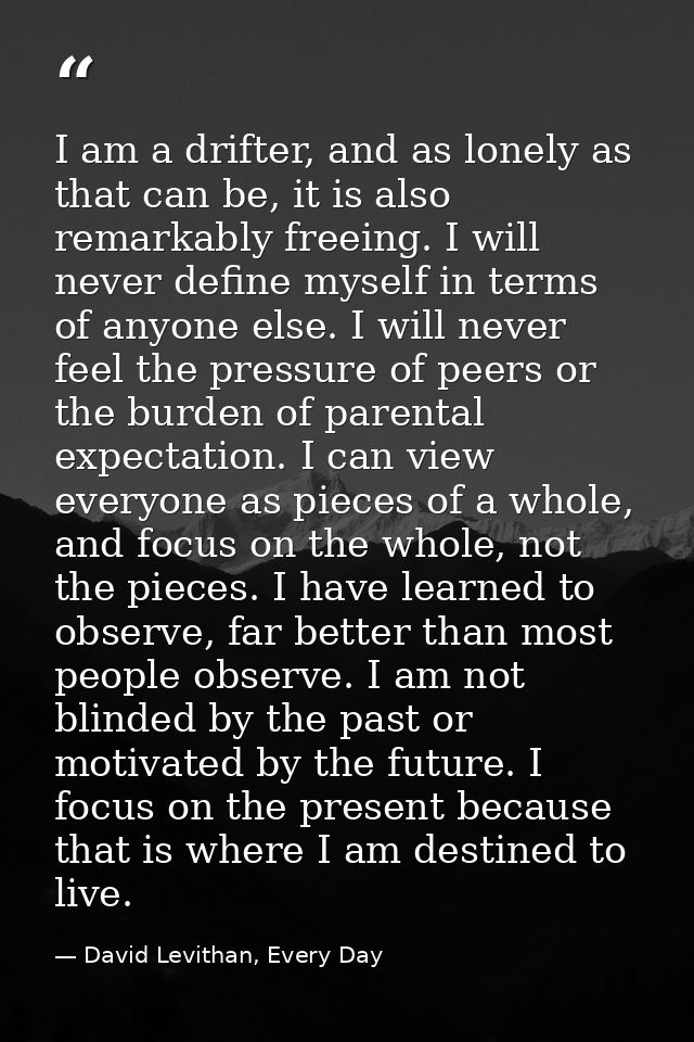 I am a drifter, and as lonely as that can be, it is also remarkably freeing. I will never define myself in terms of anyo — David Levithan, Every Day