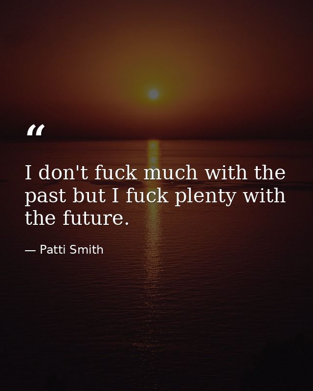 I don't fuck much with the past but I fuck plenty with the future. — Patti Smith