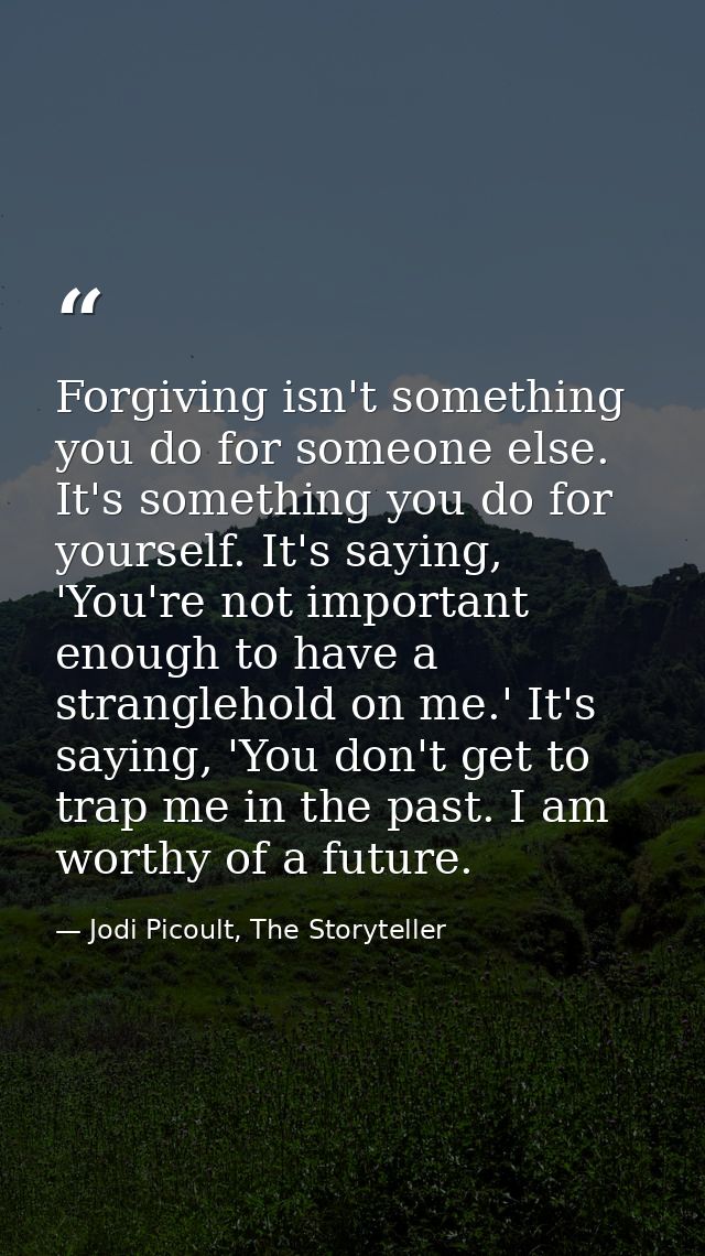 Forgiving isn't something you do for someone else. It's something you do for yourself. It's saying, 'You're not importan — Jodi Picoult, The Storyteller