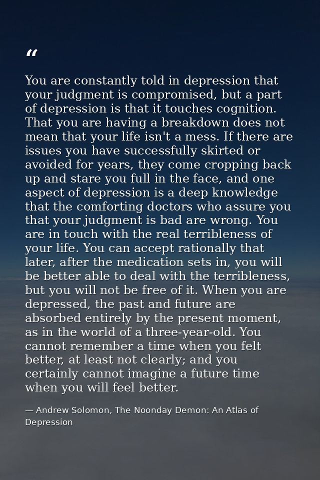 You are constantly told in depression that your judgment is compromised, but a part of depression is that it touches cog — Andrew Solomon, The Noonday Demon: An Atlas of Depression