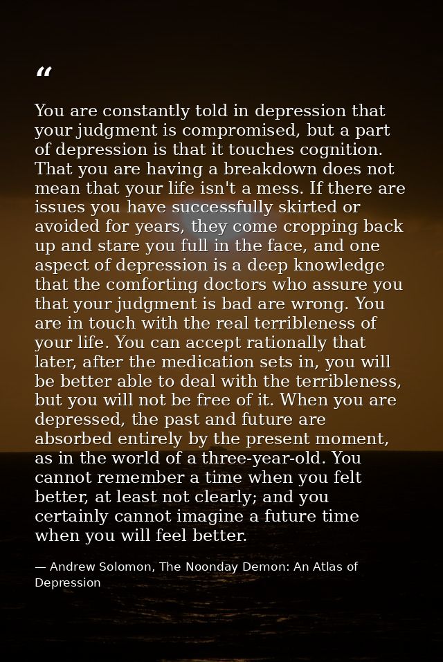 You are constantly told in depression that your judgment is compromised, but a part of depression is that it touches cog — Andrew Solomon, The Noonday Demon: An Atlas of Depression