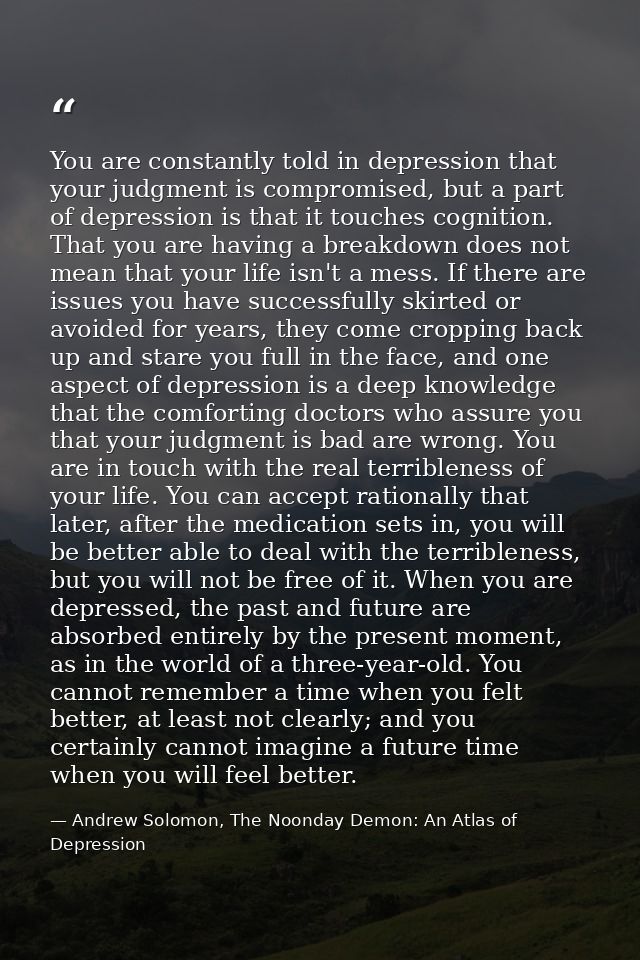 You are constantly told in depression that your judgment is compromised, but a part of depression is that it touches cog — Andrew Solomon, The Noonday Demon: An Atlas of Depression