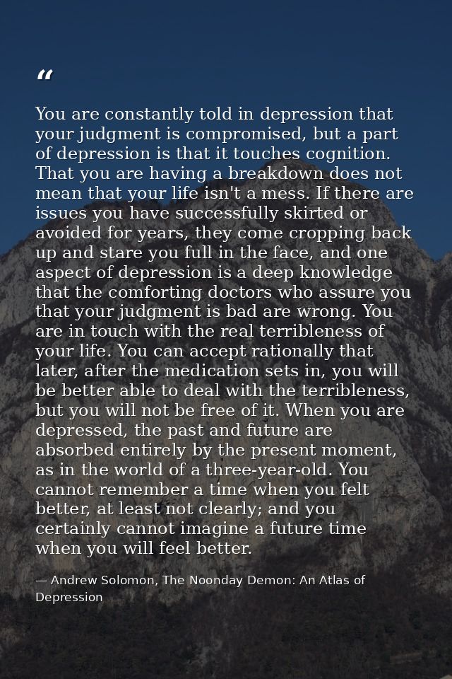You are constantly told in depression that your judgment is compromised, but a part of depression is that it touches cog — Andrew Solomon, The Noonday Demon: An Atlas of Depression