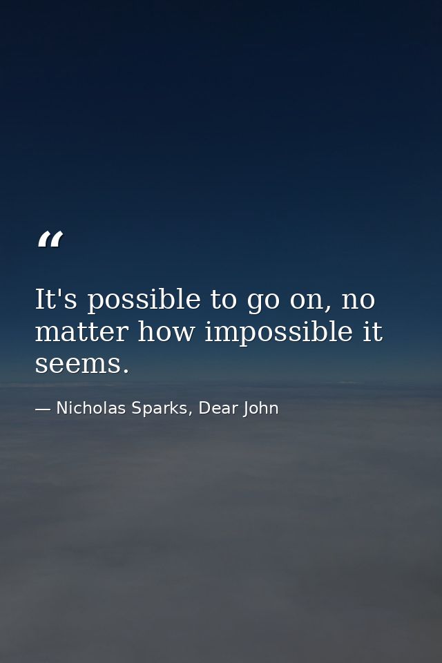 It's possible to go on, no matter how impossible it seems. — Nicholas Sparks, Dear John