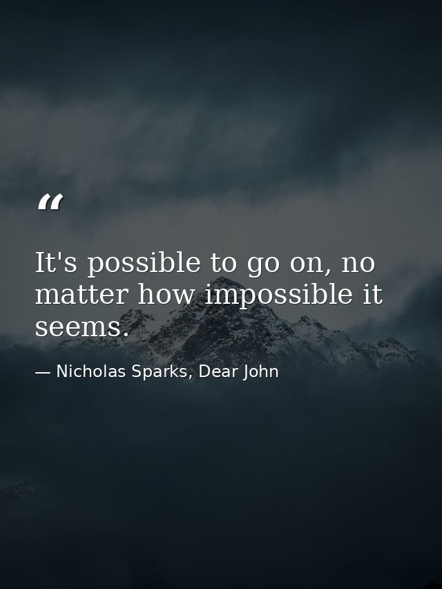 It's possible to go on, no matter how impossible it seems. — Nicholas Sparks, Dear John