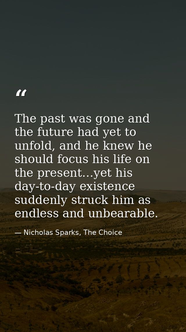The past was gone and the future had yet to unfold, and he knew he should focus his life on the present…yet his day-to-d — Nicholas Sparks, The Choice