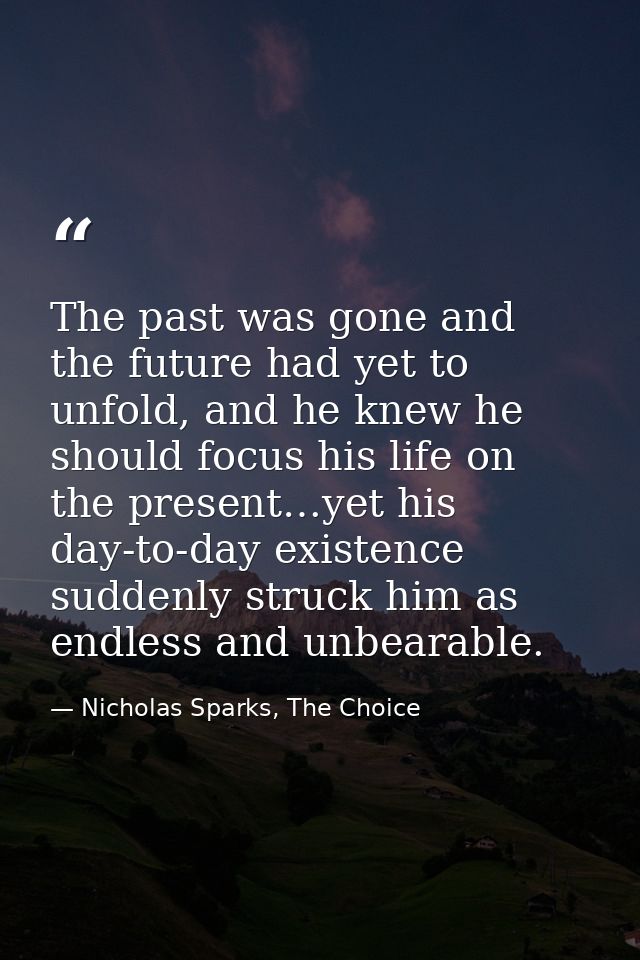 The past was gone and the future had yet to unfold, and he knew he should focus his life on the present…yet his day-to-d — Nicholas Sparks, The Choice