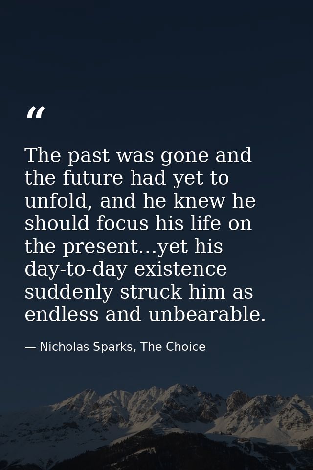 The past was gone and the future had yet to unfold, and he knew he should focus his life on the present…yet his day-to-d — Nicholas Sparks, The Choice