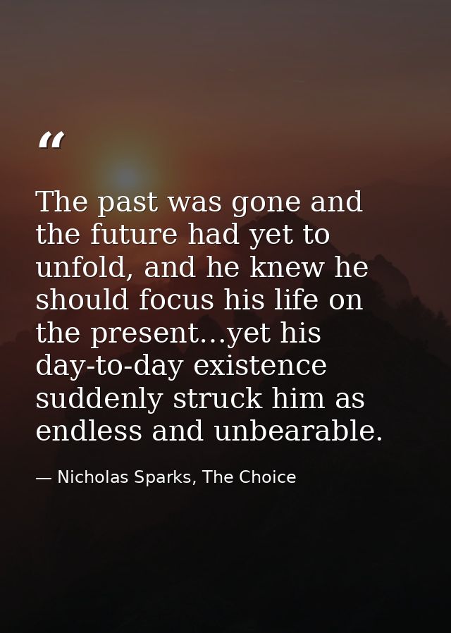 The past was gone and the future had yet to unfold, and he knew he should focus his life on the present…yet his day-to-d — Nicholas Sparks, The Choice