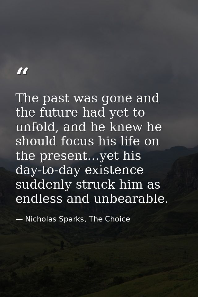 The past was gone and the future had yet to unfold, and he knew he should focus his life on the present…yet his day-to-d — Nicholas Sparks, The Choice