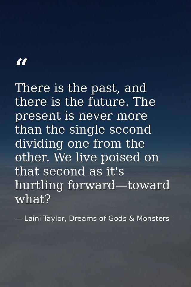 There is the past, and there is the future. The present is never more than the single second dividing one from the other — Laini Taylor, Dreams of Gods & Monsters