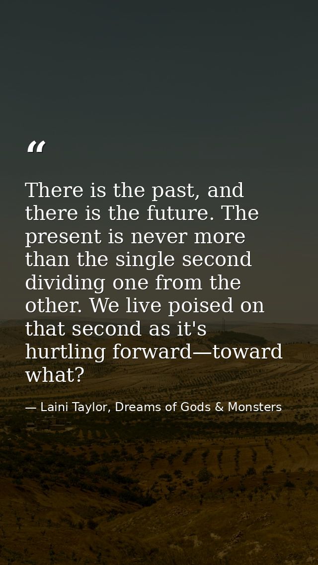 There is the past, and there is the future. The present is never more than the single second dividing one from the other — Laini Taylor, Dreams of Gods & Monsters