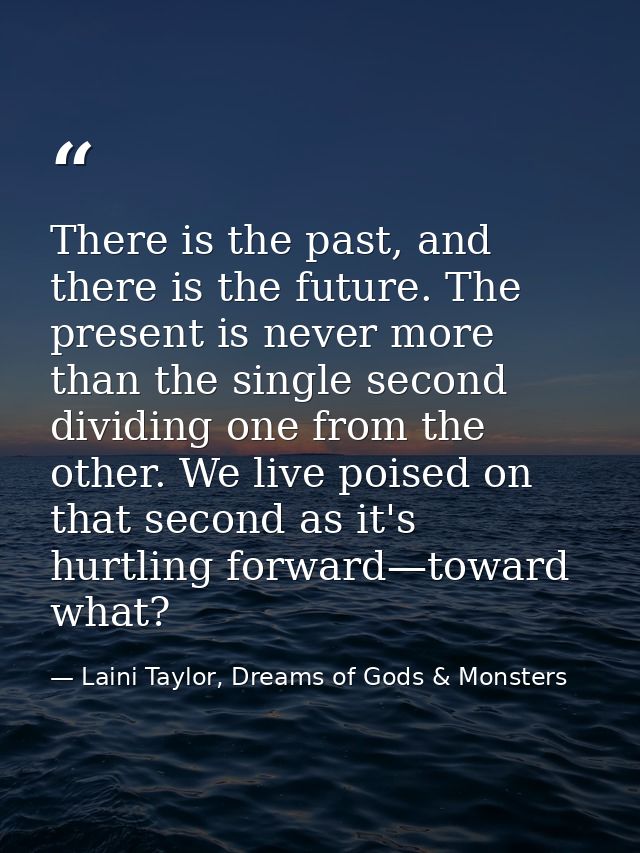 There is the past, and there is the future. The present is never more than the single second dividing one from the other — Laini Taylor, Dreams of Gods & Monsters