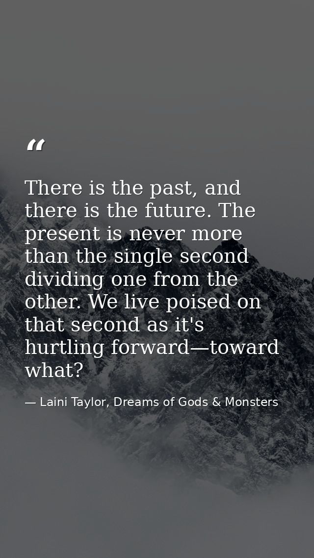 There is the past, and there is the future. The present is never more than the single second dividing one from the other — Laini Taylor, Dreams of Gods & Monsters