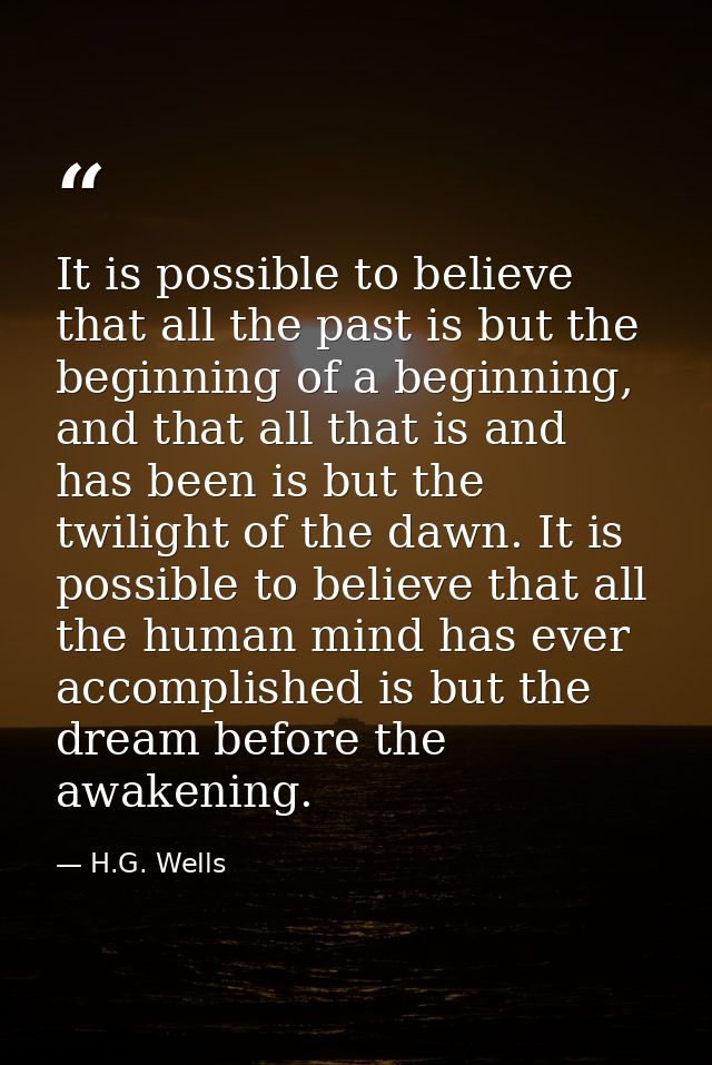 It is possible to believe that all the past is but the beginning of a beginning, and that all that is and has been is bu — H.G. Wells