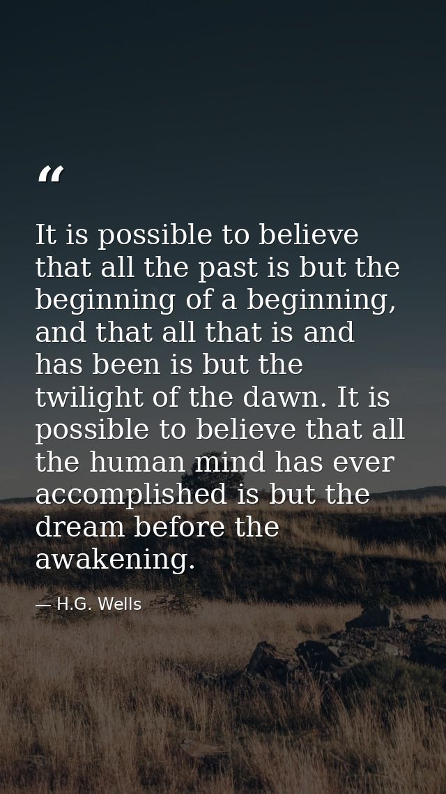 It is possible to believe that all the past is but the beginning of a beginning, and that all that is and has been is bu — H.G. Wells