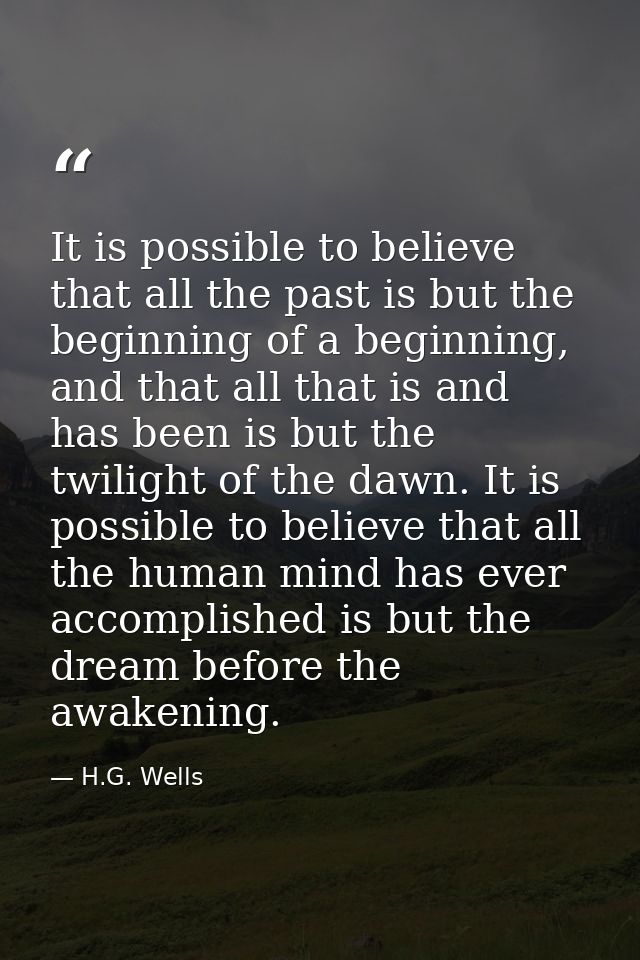 It is possible to believe that all the past is but the beginning of a beginning, and that all that is and has been is bu — H.G. Wells