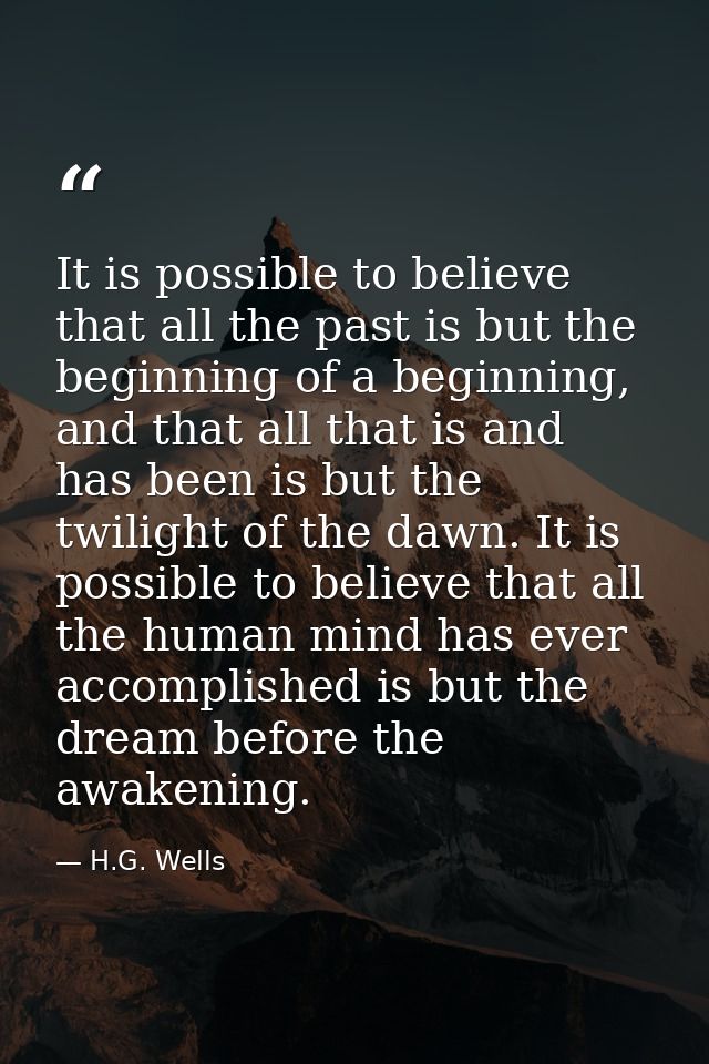 It is possible to believe that all the past is but the beginning of a beginning, and that all that is and has been is bu — H.G. Wells