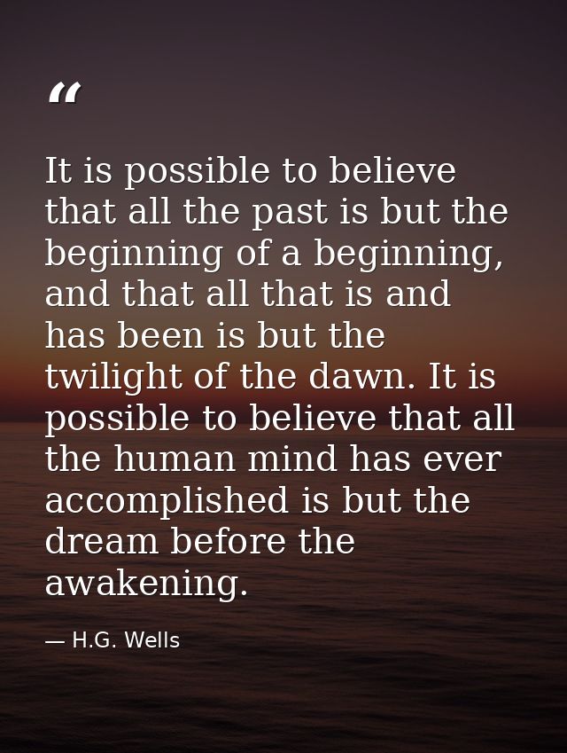 It is possible to believe that all the past is but the beginning of a beginning, and that all that is and has been is bu — H.G. Wells