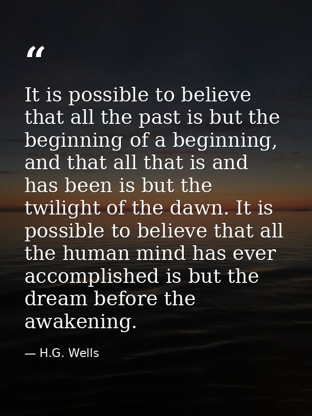It is possible to believe that all the past is but the beginning of a beginning, and that all that is and has been is bu — H.G. Wells