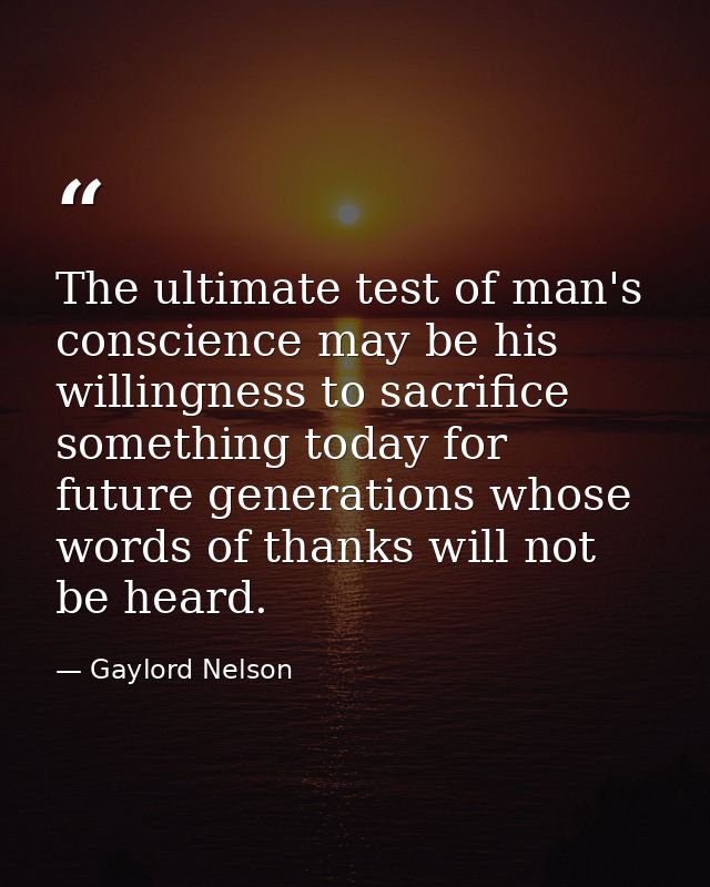 The ultimate test of man's conscience may be his willingness to sacrifice something today for future generations whose w — Gaylord Nelson