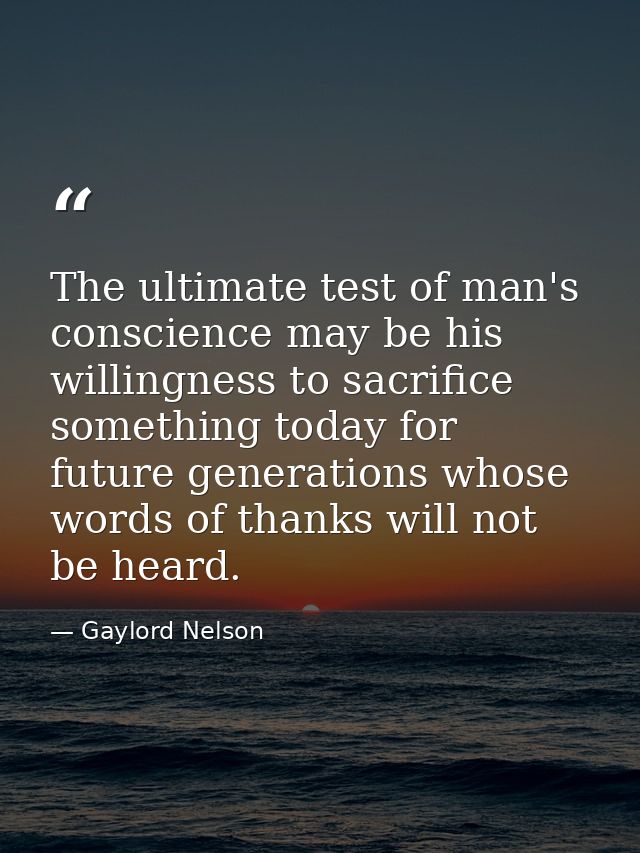 The ultimate test of man's conscience may be his willingness to sacrifice something today for future generations whose w — Gaylord Nelson