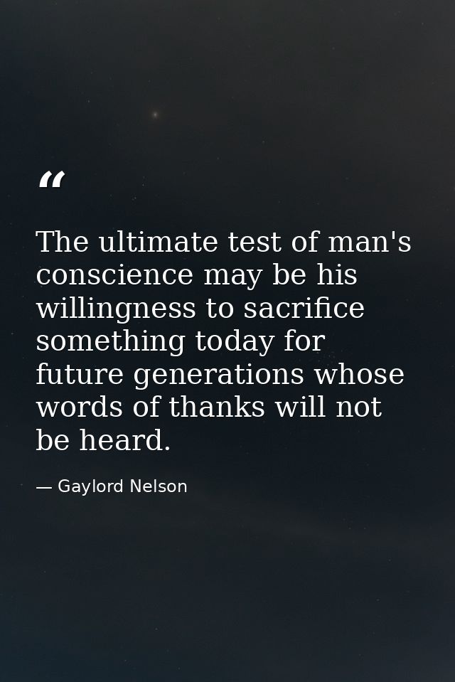The ultimate test of man's conscience may be his willingness to sacrifice something today for future generations whose w — Gaylord Nelson