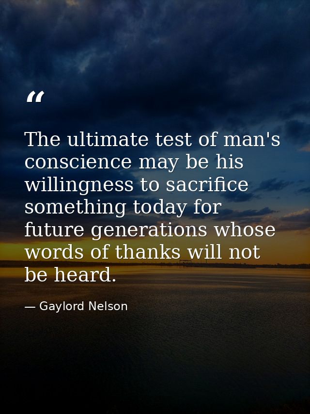 The ultimate test of man's conscience may be his willingness to sacrifice something today for future generations whose w — Gaylord Nelson