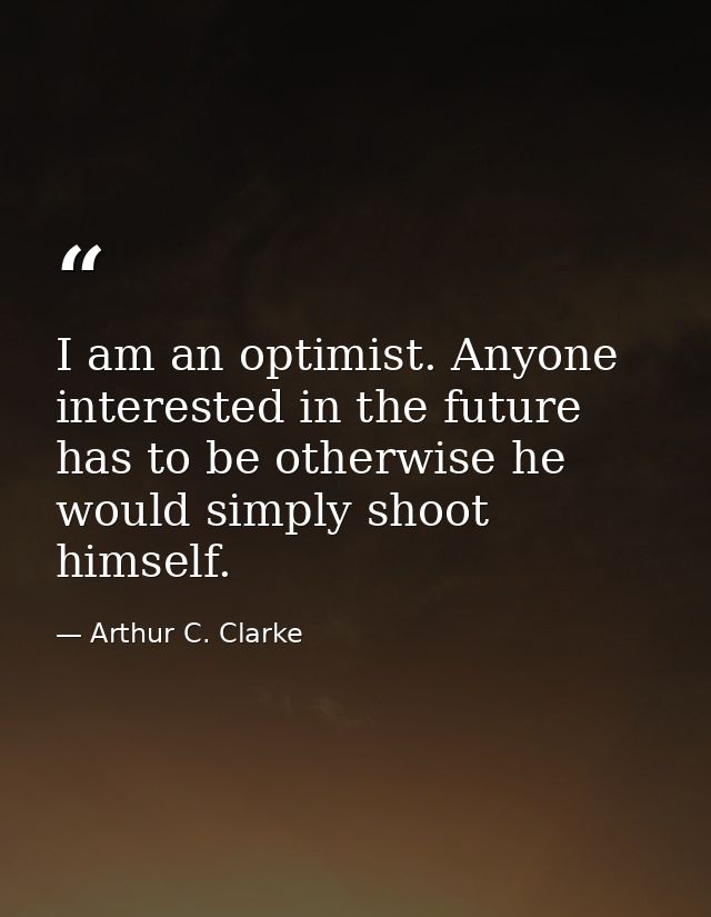 I am an optimist. Anyone interested in the future has to be otherwise he would simply shoot himself. — Arthur C. Clarke