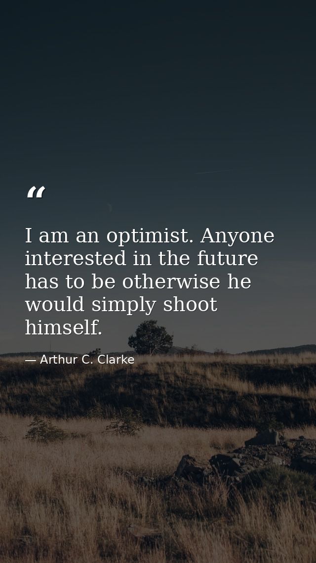 I am an optimist. Anyone interested in the future has to be otherwise he would simply shoot himself. — Arthur C. Clarke