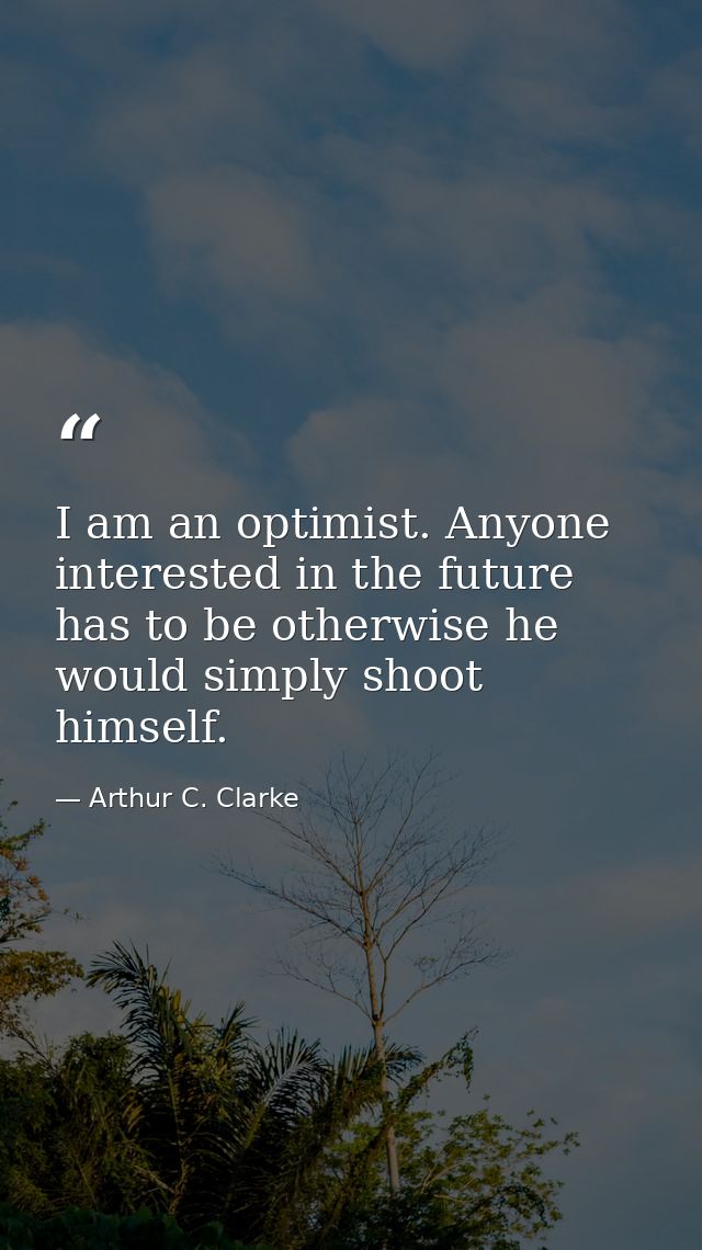 I am an optimist. Anyone interested in the future has to be otherwise he would simply shoot himself. — Arthur C. Clarke
