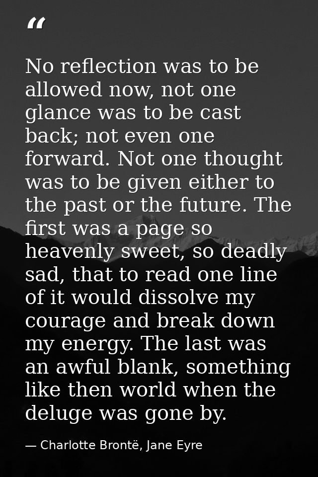 No reflection was to be allowed now, not one glance was to be cast back; not even one forward. Not one thought was to be — Charlotte Brontë, Jane Eyre