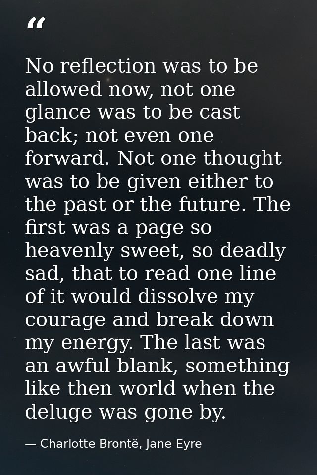 No reflection was to be allowed now, not one glance was to be cast back; not even one forward. Not one thought was to be — Charlotte Brontë, Jane Eyre