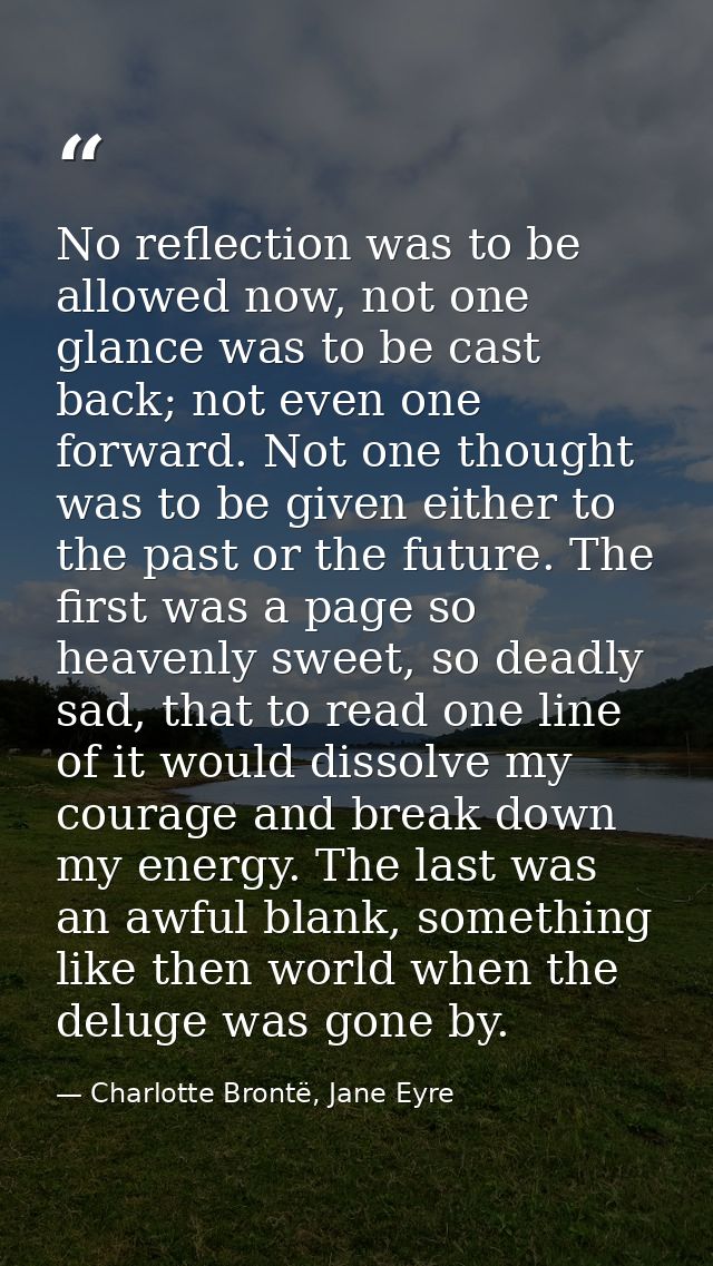 No reflection was to be allowed now, not one glance was to be cast back; not even one forward. Not one thought was to be — Charlotte Brontë, Jane Eyre