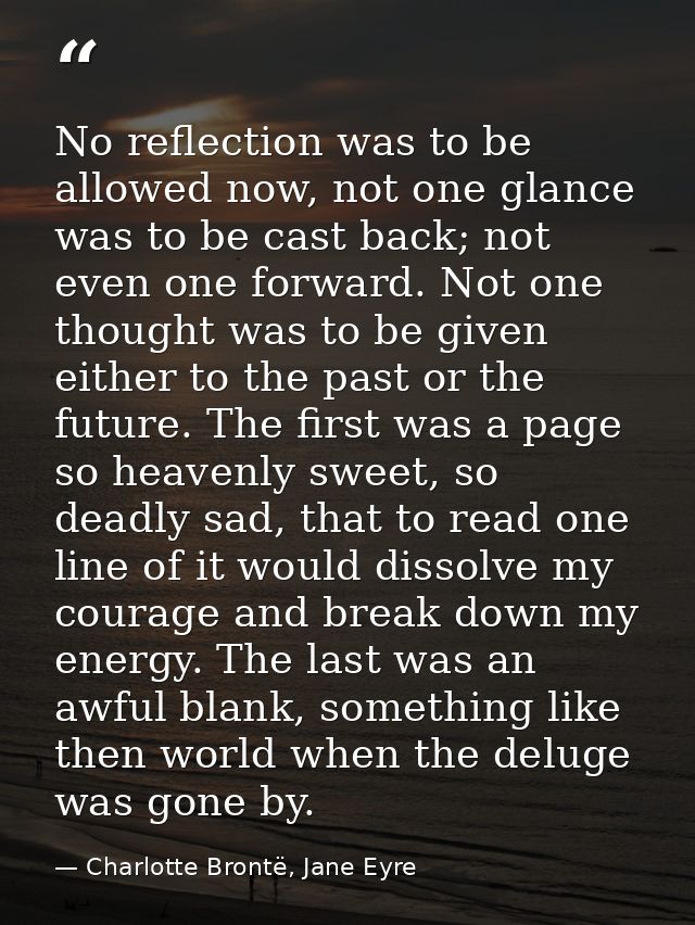 No reflection was to be allowed now, not one glance was to be cast back; not even one forward. Not one thought was to be — Charlotte Brontë, Jane Eyre