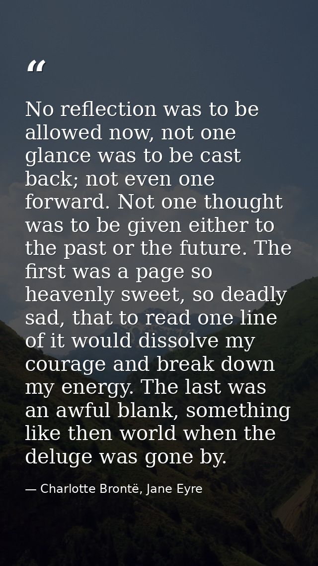 No reflection was to be allowed now, not one glance was to be cast back; not even one forward. Not one thought was to be — Charlotte Brontë, Jane Eyre