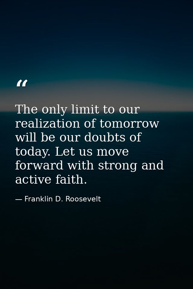 The only limit to our realization of tomorrow will be our doubts of today. Let us move forward with strong and active fa — Franklin D. Roosevelt