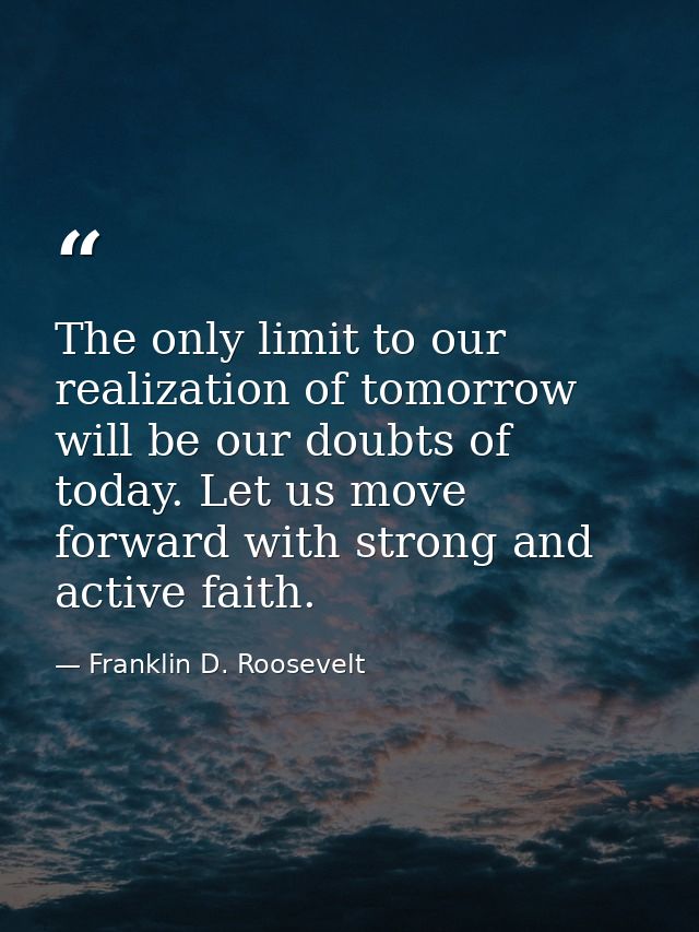 The only limit to our realization of tomorrow will be our doubts of today. Let us move forward with strong and active fa — Franklin D. Roosevelt